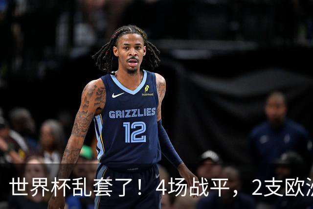 世界杯乱套了！4场战平，2支欧洲豪门0进球，国足2大苦主保持不败