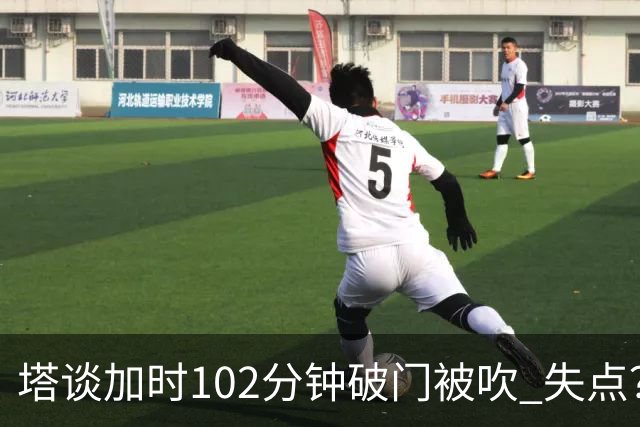 塔谈加时102分钟破门被吹 失点？困难时刻还会承担责任