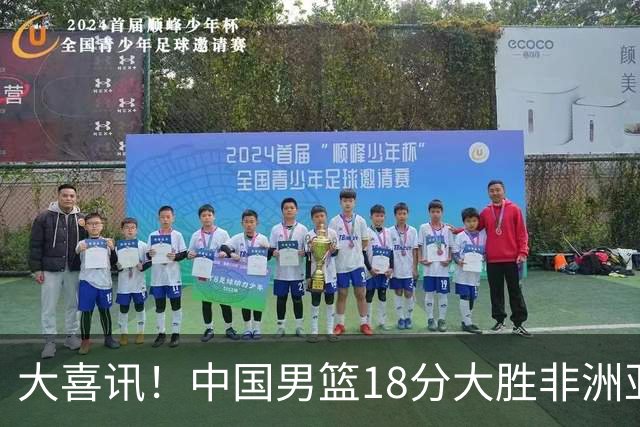 大喜讯！中国男篮18分大胜非洲亚军，世界杯开门红，1人轰下23分