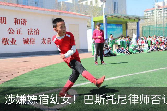 涉嫌嫖宿幼女！巴斯托尼律师否认:没进行过交易 更别说是未成年人