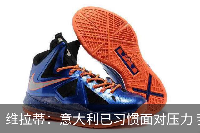 维拉蒂：意大利已习惯面对压力 我们该全力以赴