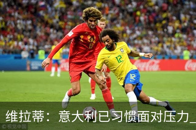 维拉蒂：意大利已习惯面对压力 我们该全力以赴