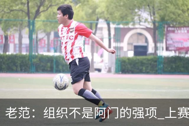 老范：组织不是阿门的强项 上赛季球队每个人都不在最合适的位置