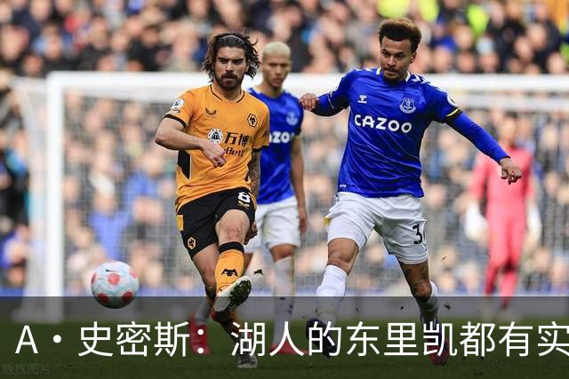 A·史密斯：湖人的东里凯都有实力 但半个世纪以来没见过这种核心