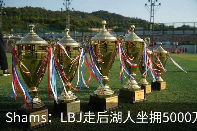Shams：LBJ走后湖人坐拥5000万空间 将重点补强后场及内线高度